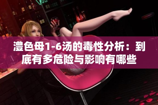 澧色母1-6汤的毒性分析：到底有多危险与影响有哪些
