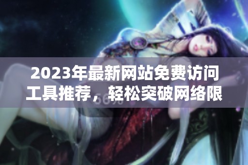 2023年最新网站免费访问工具推荐，轻松突破网络限制