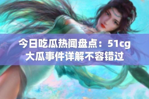 今日吃瓜热闻盘点：51cg大瓜事件详解不容错过