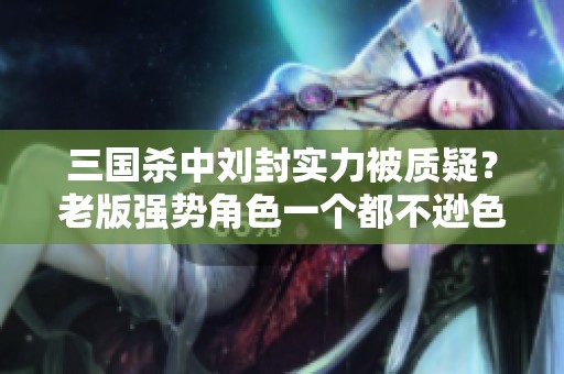 三国杀中刘封实力被质疑？老版强势角色一个都不逊色！
