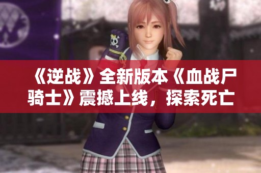 《逆战》全新版本《血战尸骑士》震撼上线，探索死亡循环游戏新体验