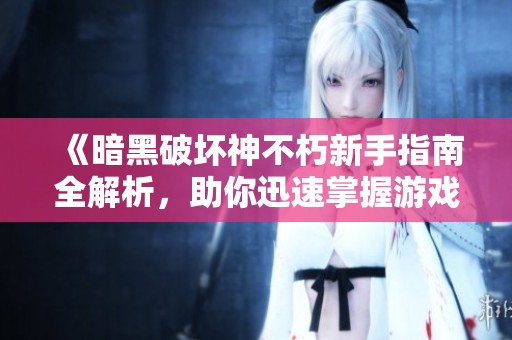 《暗黑破坏神不朽新手指南全解析，助你迅速掌握游戏秘籍》