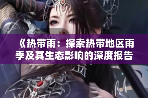 《热带雨：探索热带地区雨季及其生态影响的深度报告》