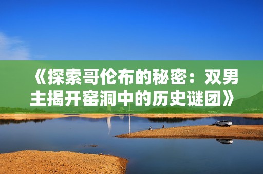 《探索哥伦布的秘密：双男主揭开窑洞中的历史谜团》