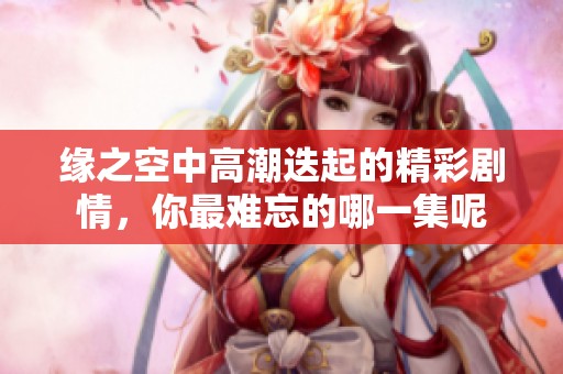 缘之空中高潮迭起的精彩剧情，你最难忘的哪一集呢