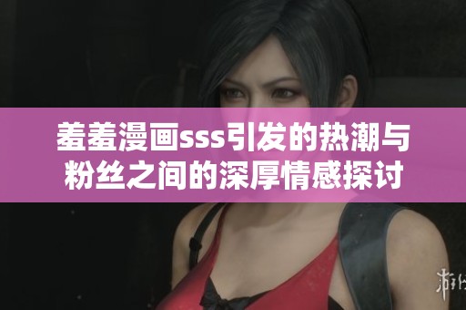 羞羞漫画sss引发的热潮与粉丝之间的深厚情感探讨