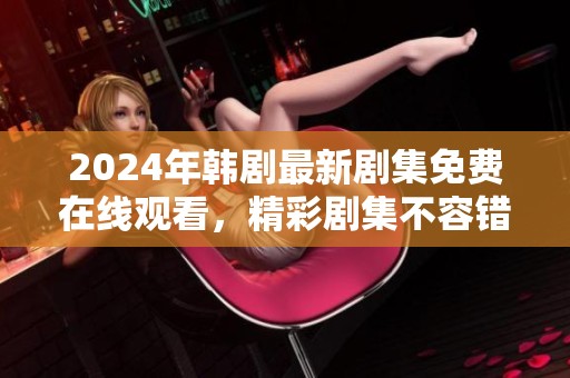 2024年韩剧最新剧集免费在线观看，精彩剧集不容错过