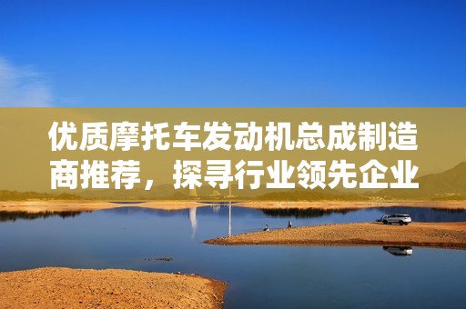 优质摩托车发动机总成制造商推荐，探寻行业领先企业和公司