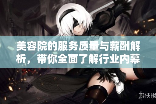 美容院的服务质量与薪酬解析，带你全面了解行业内幕