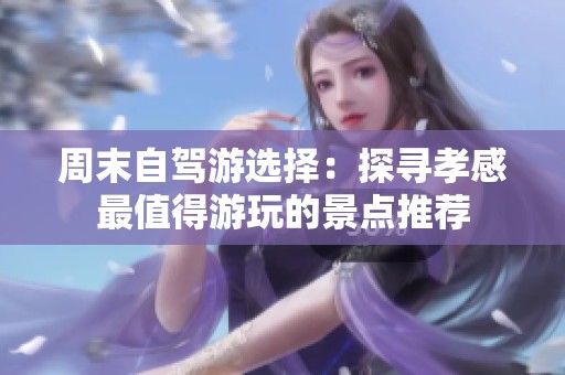 周末自驾游选择：探寻孝感最值得游玩的景点推荐