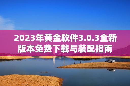 2023年黄金软件3.0.3全新版本免费下载与装配指南