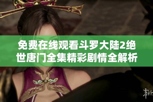 免费在线观看斗罗大陆2绝世唐门全集精彩剧情全解析与角色介绍