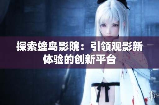 探索蜂鸟影院：引领观影新体验的创新平台
