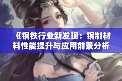 《钢铁行业新发现：钢制材料性能提升与应用前景分析》