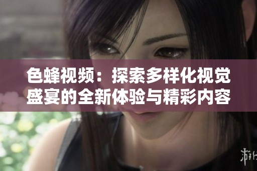 色蜂视频：探索多样化视觉盛宴的全新体验与精彩内容