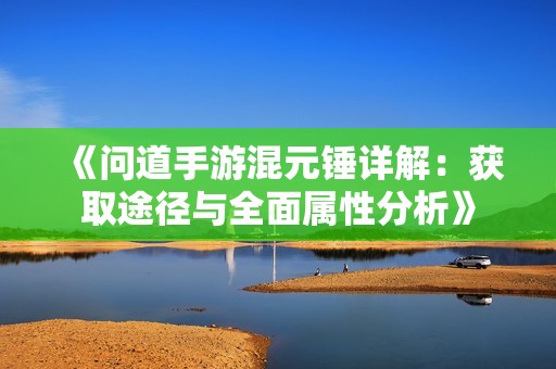 《问道手游混元锤详解：获取途径与全面属性分析》