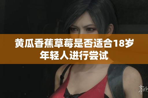 黄瓜香蕉草莓是否适合18岁年轻人进行尝试