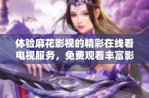 体验麻花影视的精彩在线看电视服务，免费观看丰富影视资源