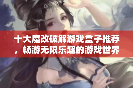 十大魔改破解游戏盒子推荐，畅游无限乐趣的游戏世界