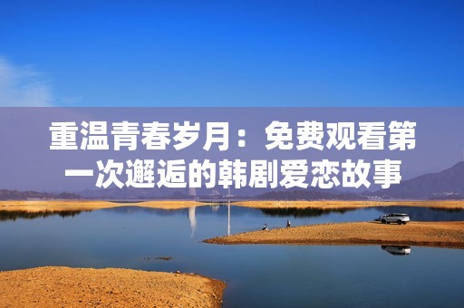 重温青春岁月：免费观看第一次邂逅的韩剧爱恋故事