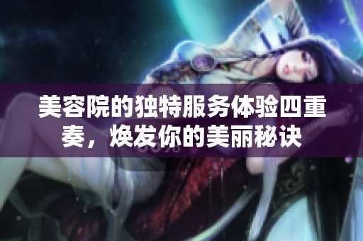 美容院的独特服务体验四重奏，焕发你的美丽秘诀