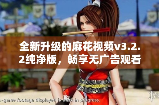 全新升级的麻花视频v3.2.2纯净版，畅享无广告观看体验