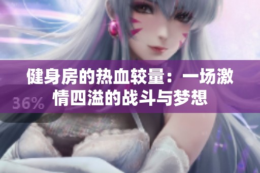 健身房的热血较量：一场激情四溢的战斗与梦想