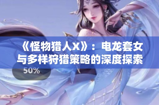 《怪物猎人X》：电龙套女与多样狩猎策略的深度探索与乐趣揭秘