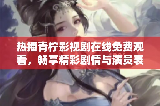 热播青柠影视剧在线免费观看，畅享精彩剧情与演员表现
