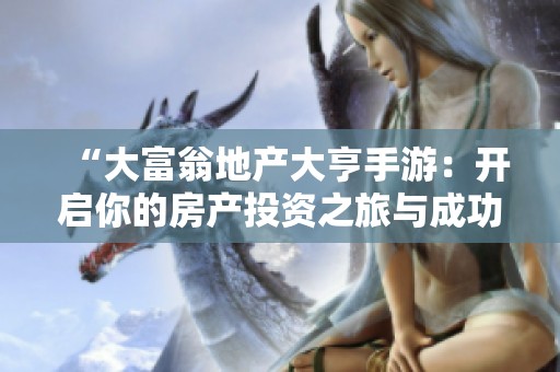 “大富翁地产大亨手游：开启你的房产投资之旅与成功之路”
