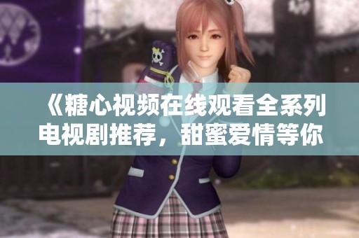 《糖心视频在线观看全系列电视剧推荐，甜蜜爱情等你来看》