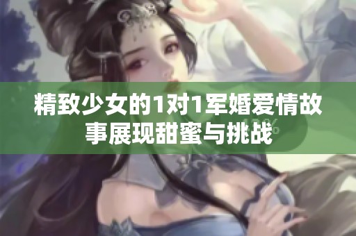 精致少女的1对1军婚爱情故事展现甜蜜与挑战