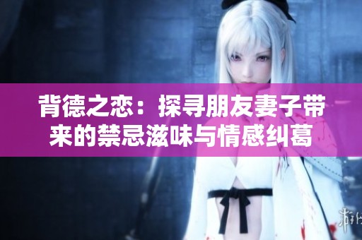 背德之恋：探寻朋友妻子带来的禁忌滋味与情感纠葛