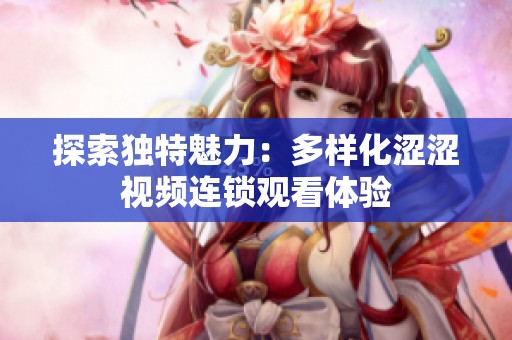 探索独特魅力：多样化涩涩视频连锁观看体验
