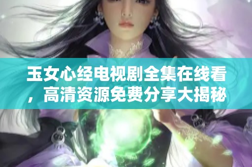 玉女心经电视剧全集在线看，高清资源免费分享大揭秘