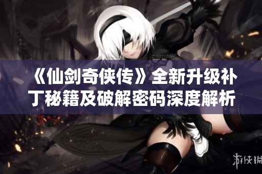 《仙剑奇侠传》全新升级补丁秘籍及破解密码深度解析分享攻略