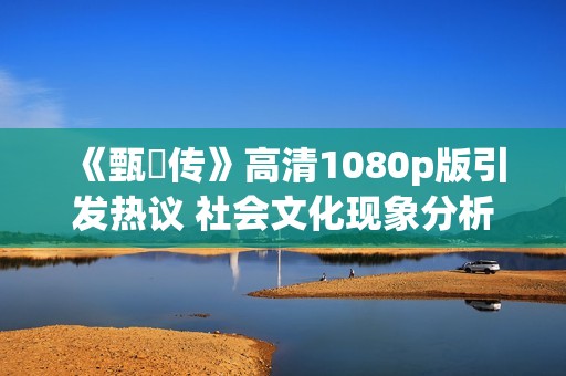 《甄嬛传》高清1080p版引发热议 社会文化现象分析