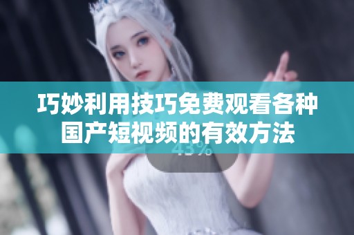 巧妙利用技巧免费观看各种国产短视频的有效方法