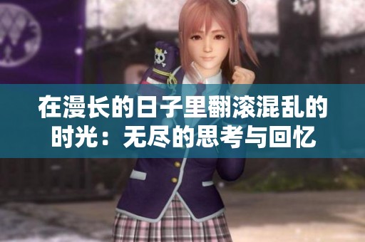 在漫长的日子里翻滚混乱的时光：无尽的思考与回忆