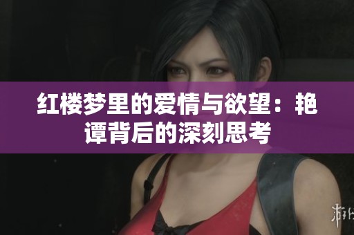 红楼梦里的爱情与欲望：艳谭背后的深刻思考