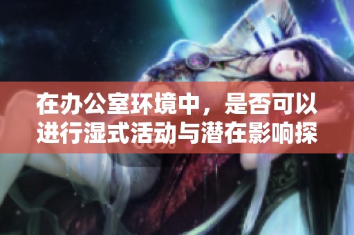 在办公室环境中，是否可以进行湿式活动与潜在影响探讨