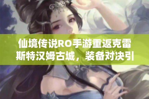 仙境传说RO手游重返克雷斯特汉姆古城，装备对决引发激烈探索战斗
