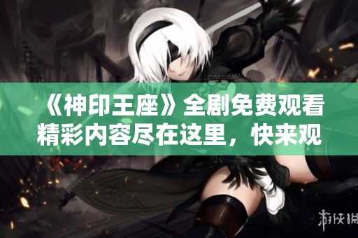 《神印王座》全剧免费观看精彩内容尽在这里，快来观看吧！