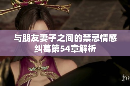 与朋友妻子之间的禁忌情感纠葛第54章解析