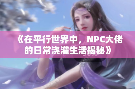 《在平行世界中，NPC大佬的日常浇灌生活揭秘》