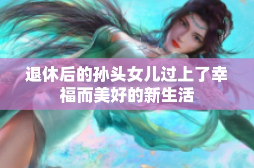 退休后的孙头女儿过上了幸福而美好的新生活