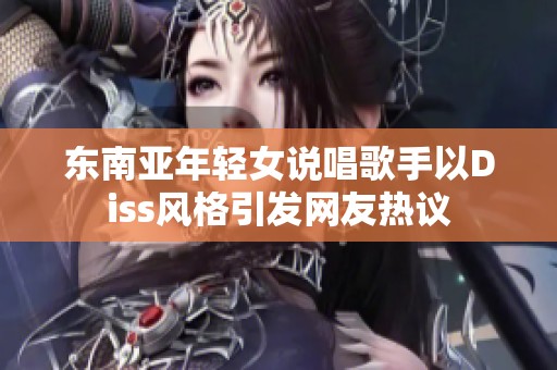 东南亚年轻女说唱歌手以Diss风格引发网友热议