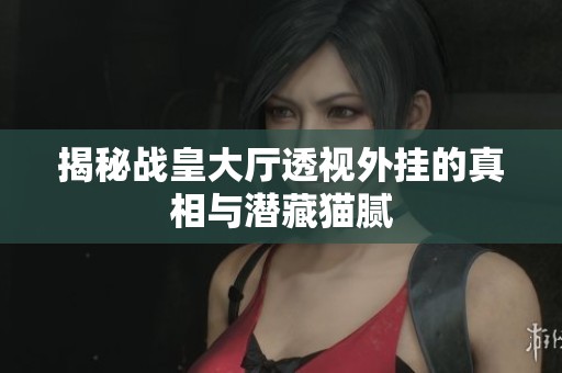 揭秘战皇大厅透视外挂的真相与潜藏猫腻