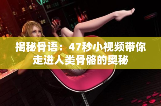 揭秘骨语：47秒小视频带你走进人类骨骼的奥秘