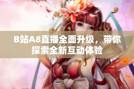 B站A8直播全面升级，带你探索全新互动体验